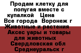 Продам клетку для попугая вместе с купалкой › Цена ­ 250 - Все города, Воронеж г. Животные и растения » Аксесcуары и товары для животных   . Свердловская обл.,Среднеуральск г.